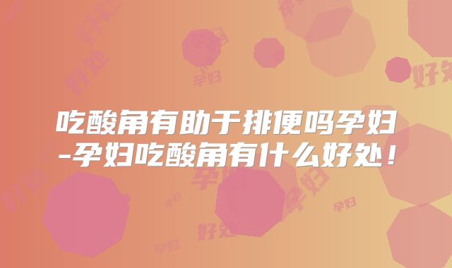 吃酸角有助于排便吗孕妇-孕妇吃酸角有什么好处!
