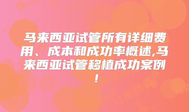 马来西亚试管所有详细费用、成本和成功率概述,马来西亚试管移植成功案例！