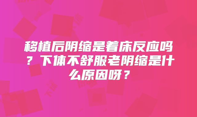 移植后阴缩是着床反应吗?下体不舒服老阴缩是什么原因呀?