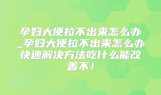 孕妇大便拉不出来怎么办_孕妇大便拉不出来怎么办快速解决方法吃什么能改善不!