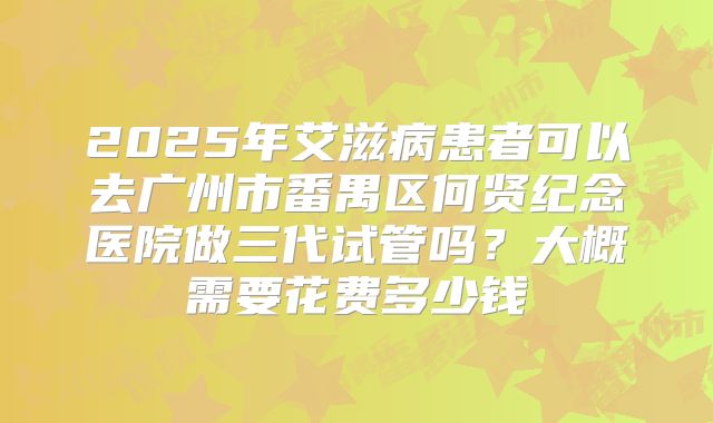2025年艾滋病患者可以去广州市番禺区何贤纪念医院做三代试管吗？大概需要花费多少钱