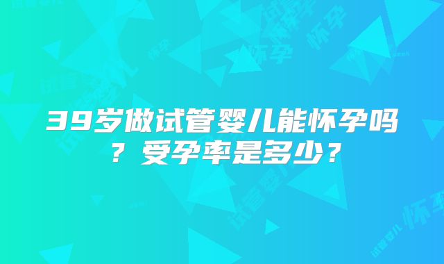 39岁做试管婴儿能怀孕吗？受孕率是多少？