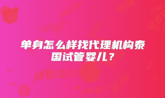 单身怎么样找代理机构泰国试管婴儿？
