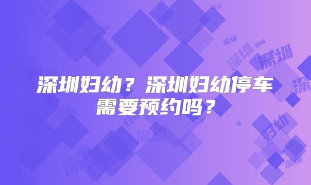 深圳妇幼？深圳妇幼停车需要预约吗？