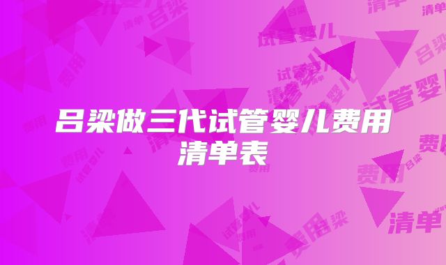 吕梁做三代试管婴儿费用清单表