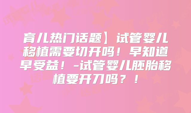 育儿热门话题】试管婴儿移植需要切开吗！早知道早受益！-试管婴儿胚胎移植要开刀吗？！
