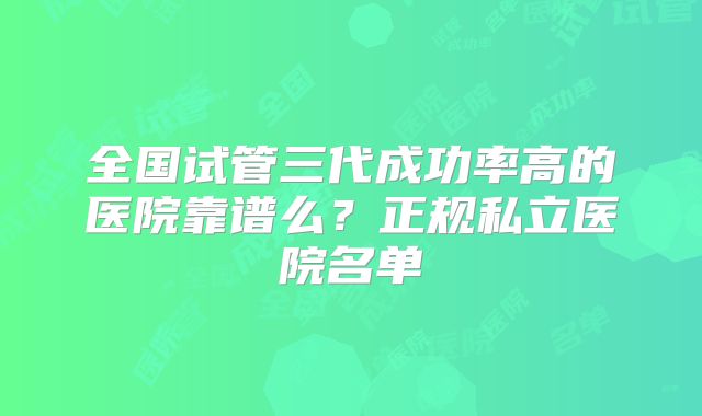 全国试管三代成功率高的医院靠谱么?正规私立医院名单