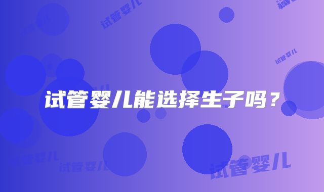 试管婴儿能选择生子吗？