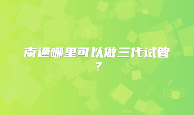 南通哪里可以做三代试管?