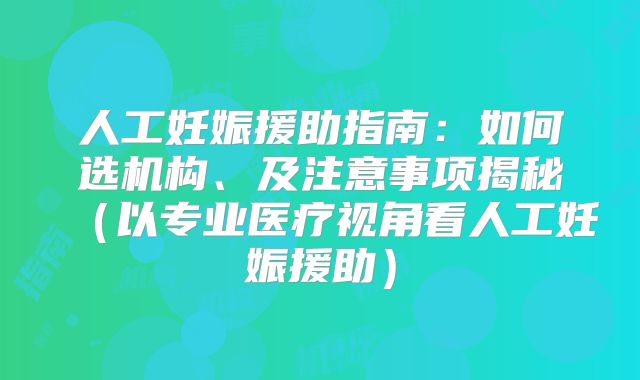 人工妊娠援助指南：如何选机构、及注意事项揭秘（以专业医疗视角看人工妊娠援助）