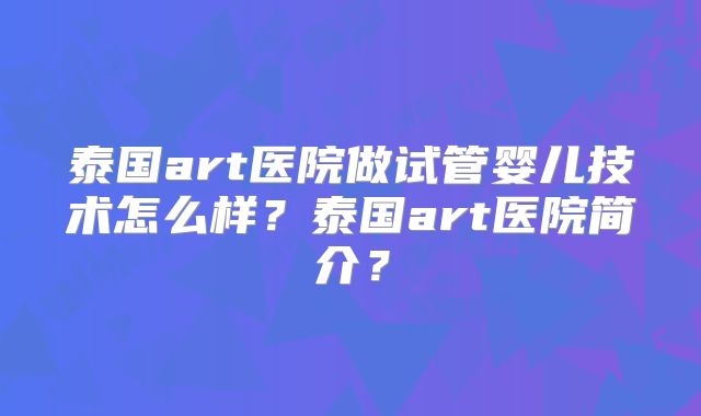 泰国art医院做试管婴儿技术怎么样?泰国art医院简介?