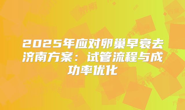 2025年应对卵巢早衰去济南方案：试管流程与成功率优化