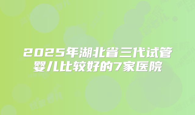 2025年湖北省三代试管婴儿比较好的7家医院
