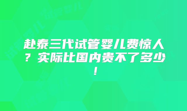 赴泰三代试管婴儿费惊人？实际比国内贵不了多少！