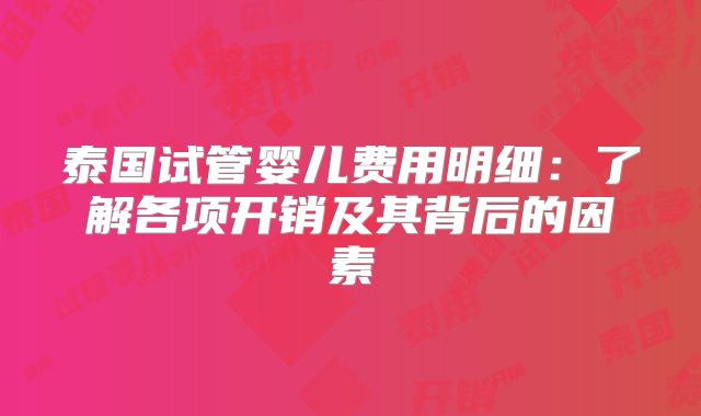 泰国试管婴儿费用明细:了解各项开销及其背后的因素