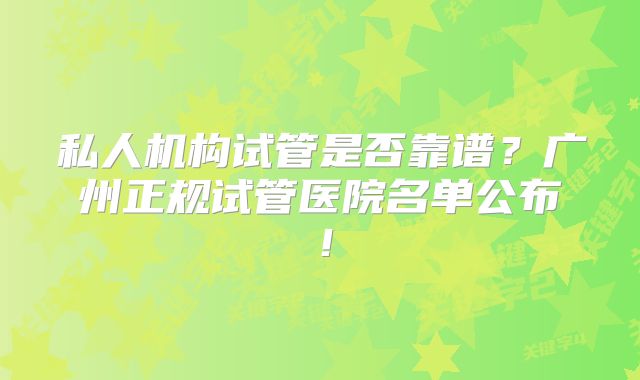 私人机构试管是否靠谱？广州正规试管医院名单公布！