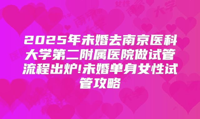 2025年未婚去南京医科大学第二附属医院做试管流程出炉!未婚单身女性试管攻略