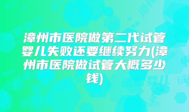 漳州市医院做第二代试管婴儿失败还要继续努力(漳州市医院做试管大概多少钱)