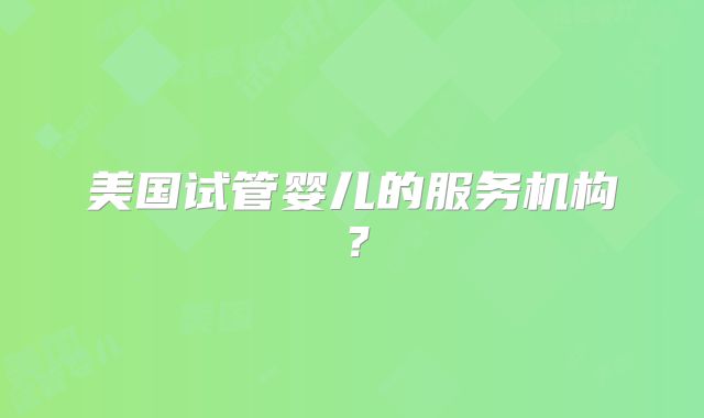 美国试管婴儿的服务机构？