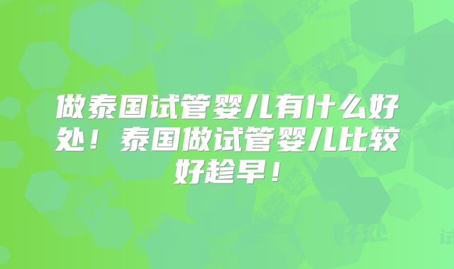 做泰国试管婴儿有什么好处!泰国做试管婴儿比较好趁早!