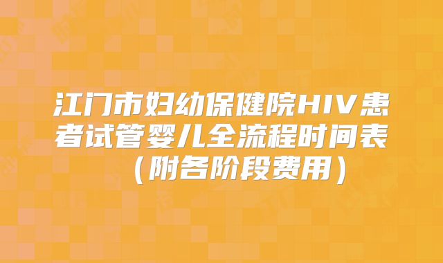 江门市妇幼保健院HIV患者试管婴儿全流程时间表（附各阶段费用）