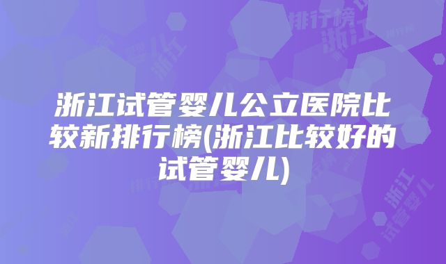 浙江试管婴儿公立医院比较新排行榜(浙江比较好的试管婴儿)