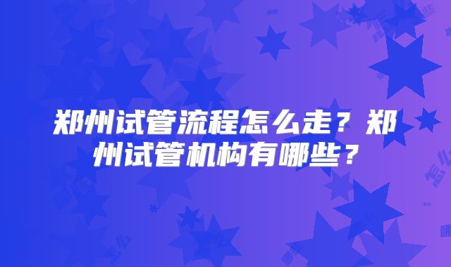 郑州试管流程怎么走？郑州试管机构有哪些？