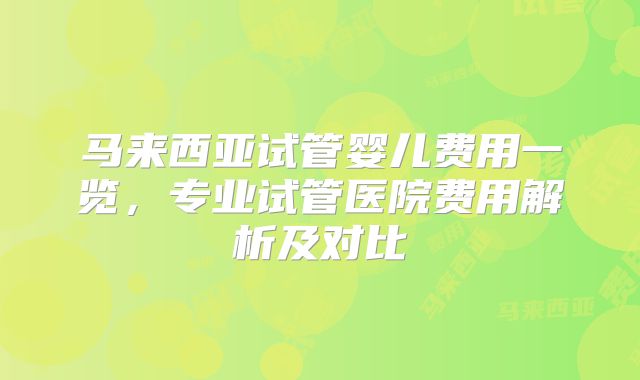 马来西亚试管婴儿费用一览，专业试管医院费用解析及对比