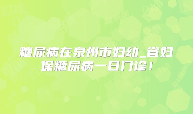 糖尿病在泉州市妇幼_省妇保糖尿病一日门诊!