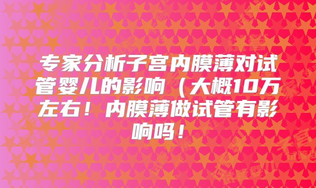 专家分析子宫内膜薄对试管婴儿的影响(大概10万左右!内膜薄做试管有影响吗!