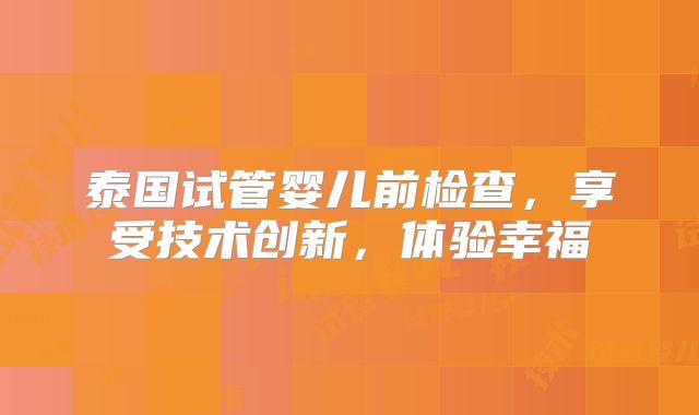 泰国试管婴儿前检查，享受技术创新，体验幸福