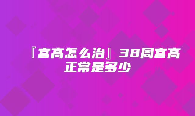 『宫高怎么治』38周宫高正常是多少
