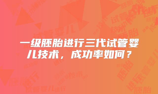 一级胚胎进行三代试管婴儿技术，成功率如何？
