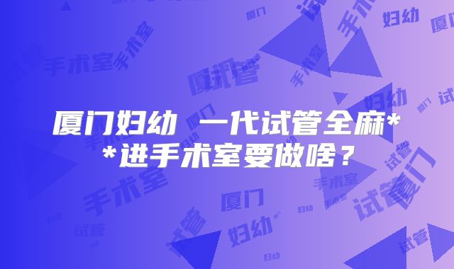 厦门妇幼 一代试管全麻**进手术室要做啥？