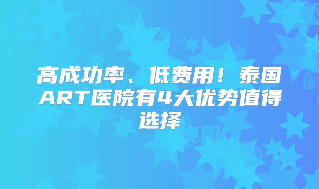 高成功率、低费用！泰国ART医院有4大优势值得选择
