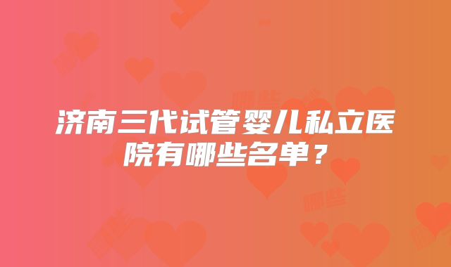 济南三代试管婴儿私立医院有哪些名单?