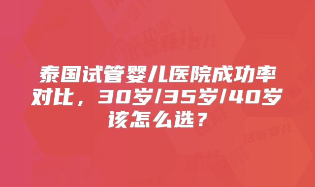 泰国试管婴儿医院成功率对比，30岁/35岁/40岁该怎么选？