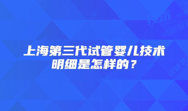 上海第三代试管婴儿技术明细是怎样的？