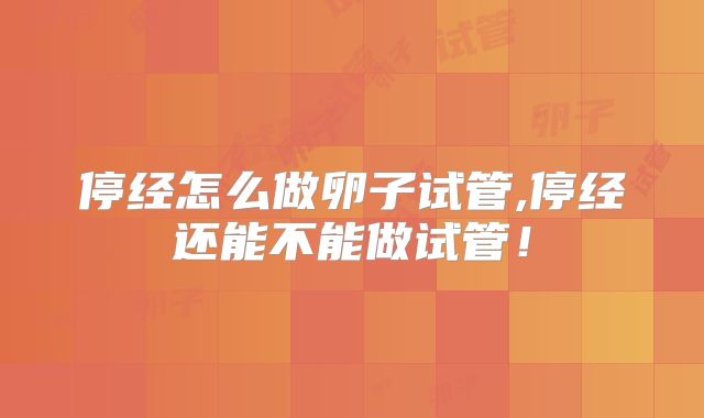 停经怎么做卵子试管,停经还能不能做试管!