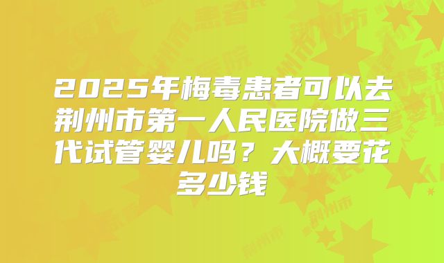 2025年梅毒患者可以去荆州市第一人民医院做三代试管婴儿吗？大概要花多少钱