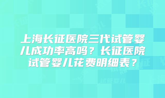 上海长征医院三代试管婴儿成功率高吗?长征医院试管婴儿花费明细表?