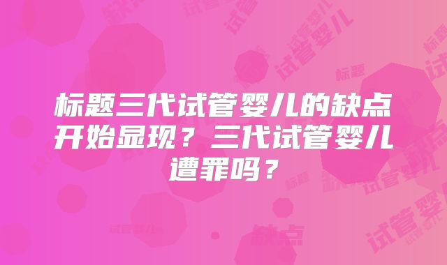 标题三代试管婴儿的缺点开始显现?三代试管婴儿遭罪吗?
