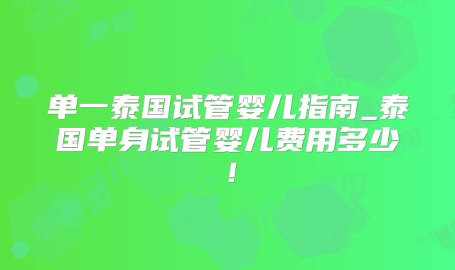 单一泰国试管婴儿指南_泰国单身试管婴儿费用多少!