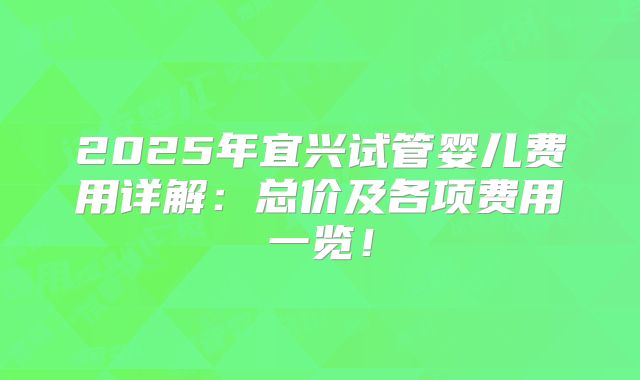 2025年宜兴试管婴儿费用详解：总价及各项费用一览！