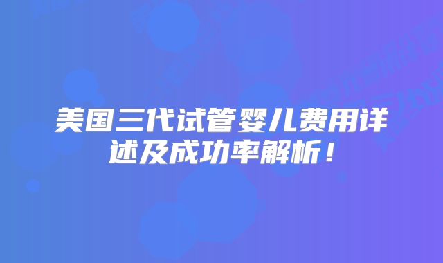 美国三代试管婴儿费用详述及成功率解析!