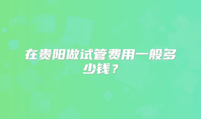 在贵阳做试管费用一般多少钱?
