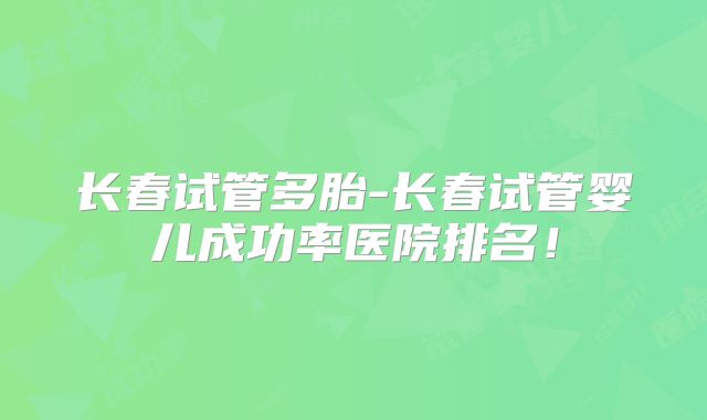 长春试管多胎-长春试管婴儿成功率医院排名!
