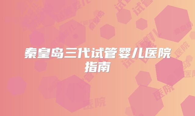 秦皇岛三代试管婴儿医院指南