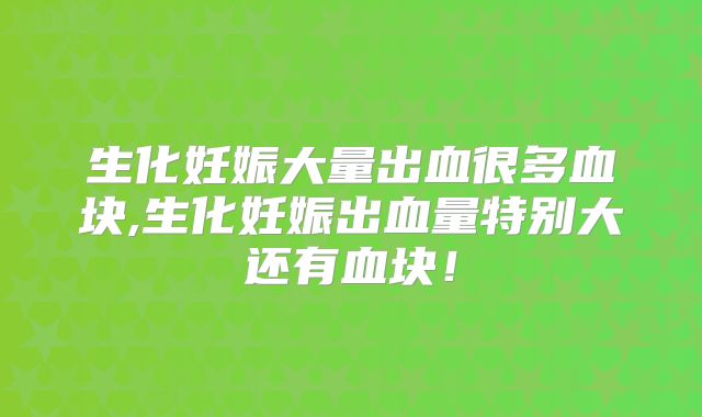 生化妊娠大量出血很多血块,生化妊娠出血量特别大还有血块!