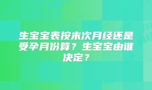 生宝宝表按末次月经还是受孕月份算？生宝宝由谁决定？